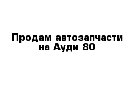 Продам автозапчасти на Ауди 80